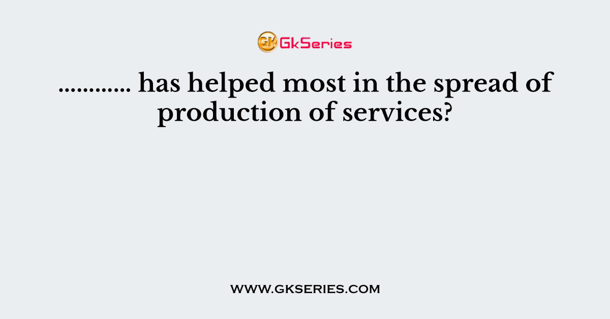 ………… has helped most in the spread of production of services?
