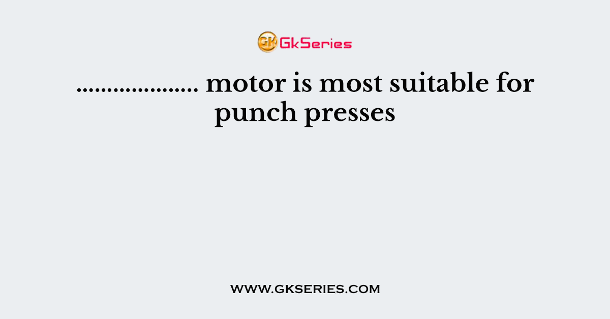 ……………….. motor is most suitable for punch presses