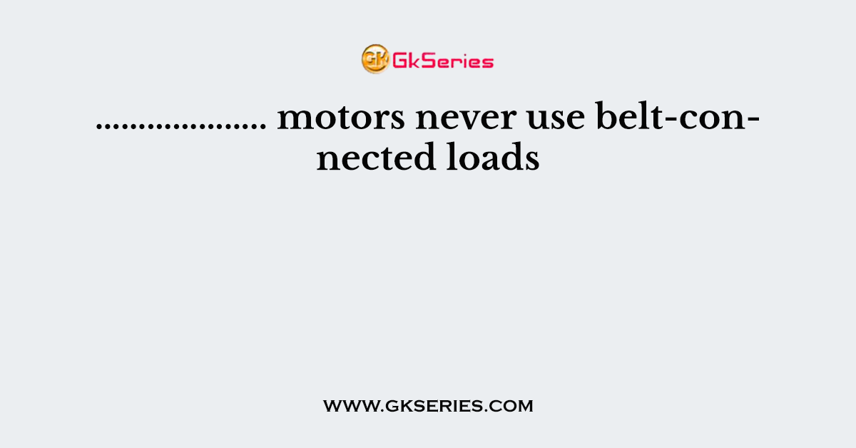 ……………….. motors never use belt-connected loads