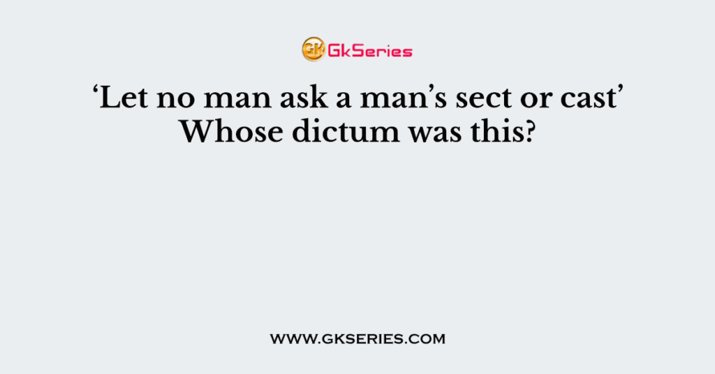 ‘Let no man ask a man’s sect or cast’ Whose dictum was this?