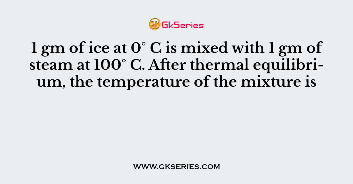 1 gm of ice at 0° C is mixed with 1 gm of steam at 100° C. After thermal equilibrium, the temperature of the mixture is