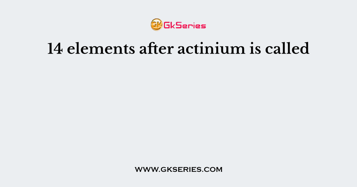 14 elements after actinium is called