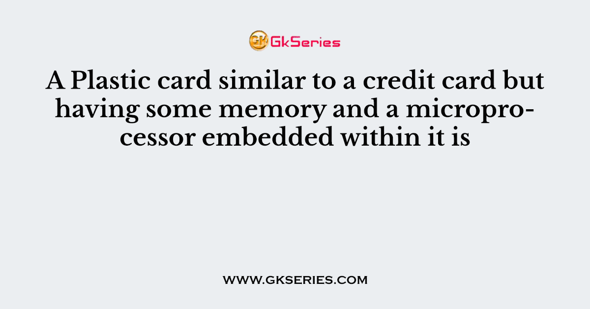 A Plastic card similar to a credit card but having some memory and a microprocessor embedded within it is
