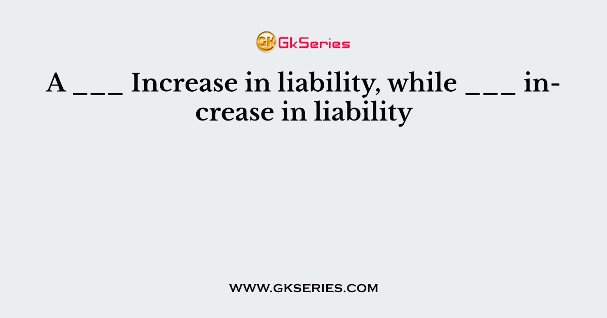 A ___ Increase in liability, while ___ increase in liability