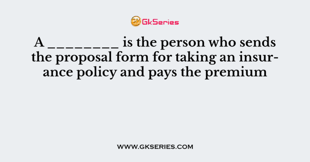 A ________ is the person who sends the proposal form for taking an insurance policy and pays the premium