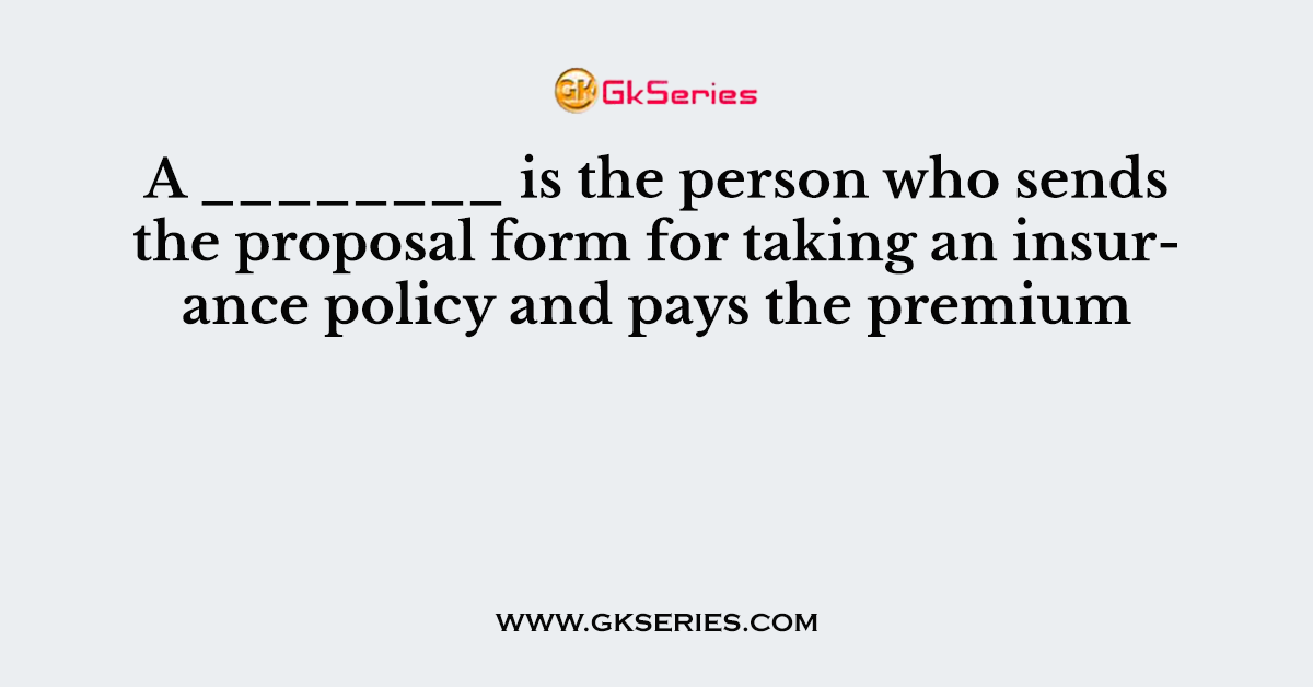 A ________ is the person who sends the proposal form for taking an insurance policy and pays the premium