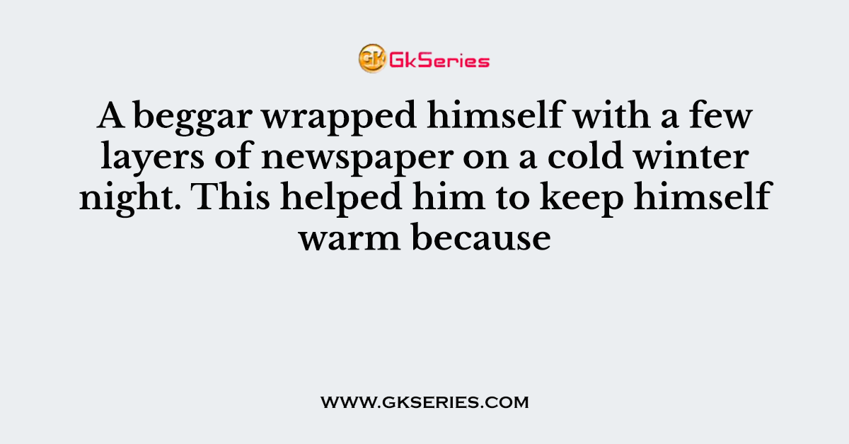 A beggar wrapped himself with a few layers of newspaper on a cold winter night. This helped him to keep himself warm because