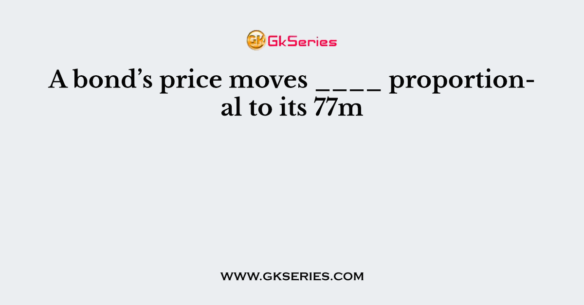 A bond’s price moves ____ proportional to its 77m