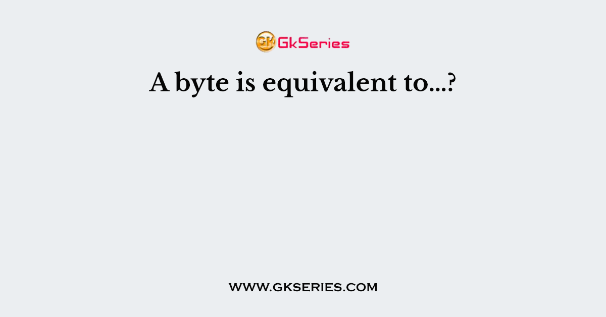A byte is equivalent to…?
