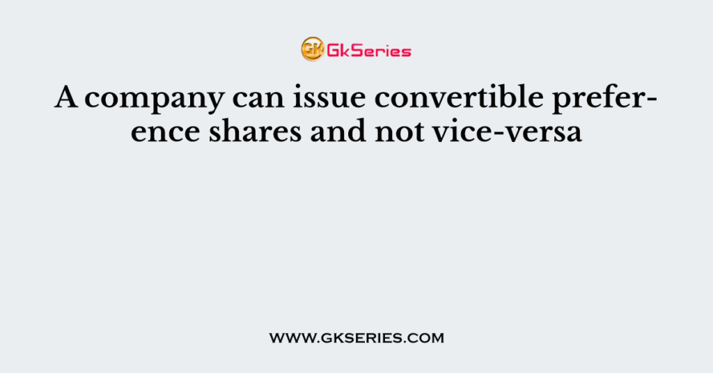 A company can issue convertible preference shares and not vice-versa