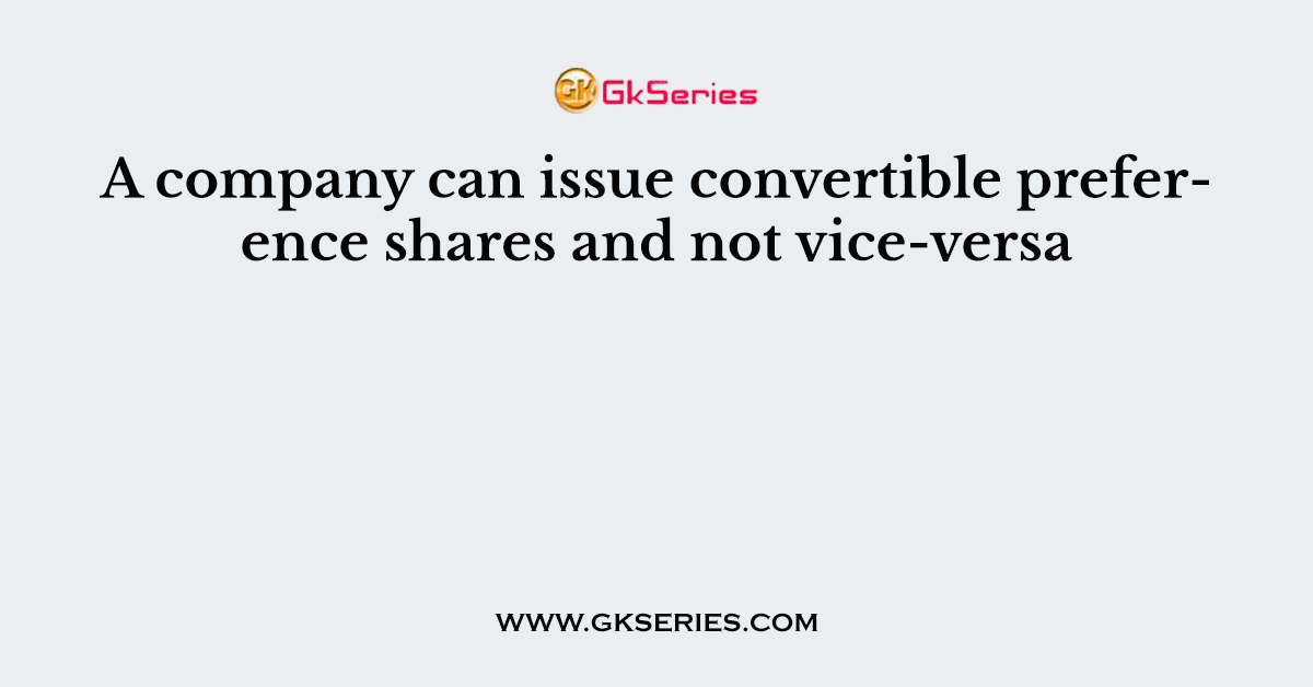 A company can issue convertible preference shares and not vice-versa