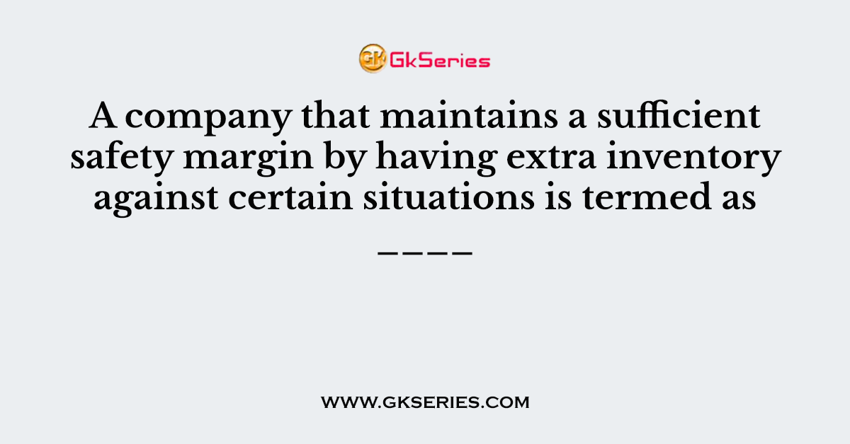 A company that maintains a sufficient safety margin by having extra inventory against certain situations is termed as ____
