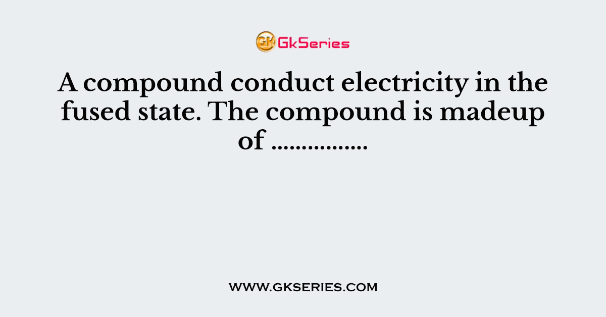 A compound conduct electricity in the fused state. The compound is madeup of …………….