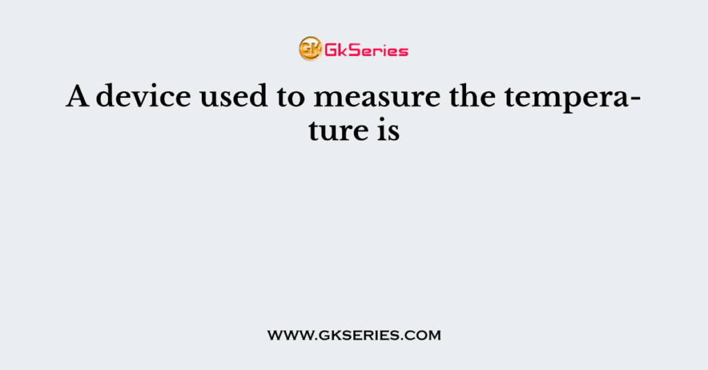 A device used to measure the temperature is