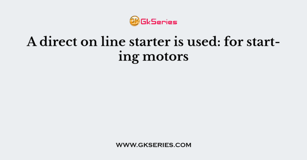 A direct on line starter is used: for starting motors