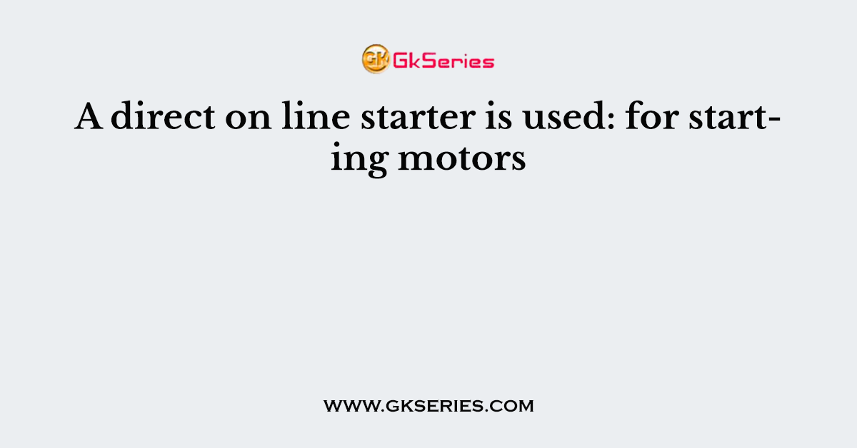 A direct on line starter is used: for starting motors