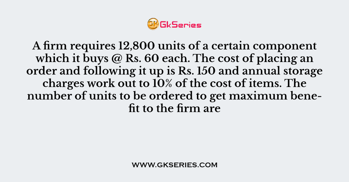 A firm requires 12,800 units of a certain component which it buys