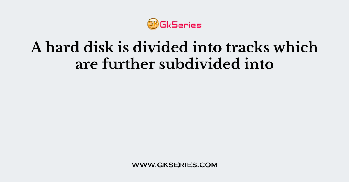 A hard disk is divided into tracks which are further subdivided into