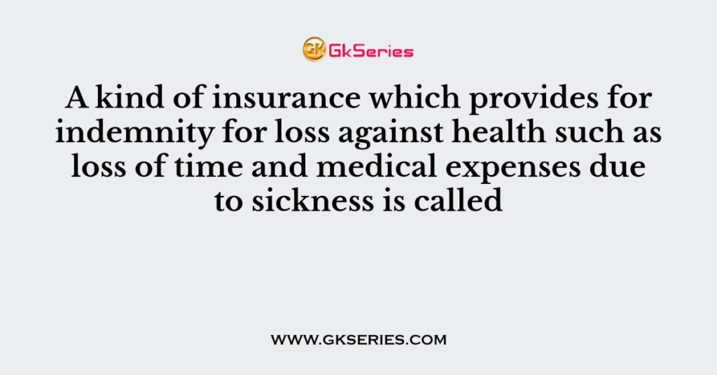 A kind of insurance which provides for indemnity for loss against health such as loss of time and medical expenses due to sickness is called