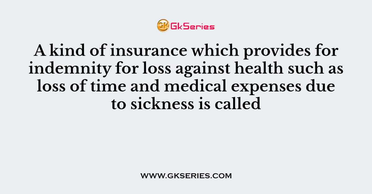A kind of insurance which provides for indemnity for loss against health such as loss of time and medical expenses due to sickness is called