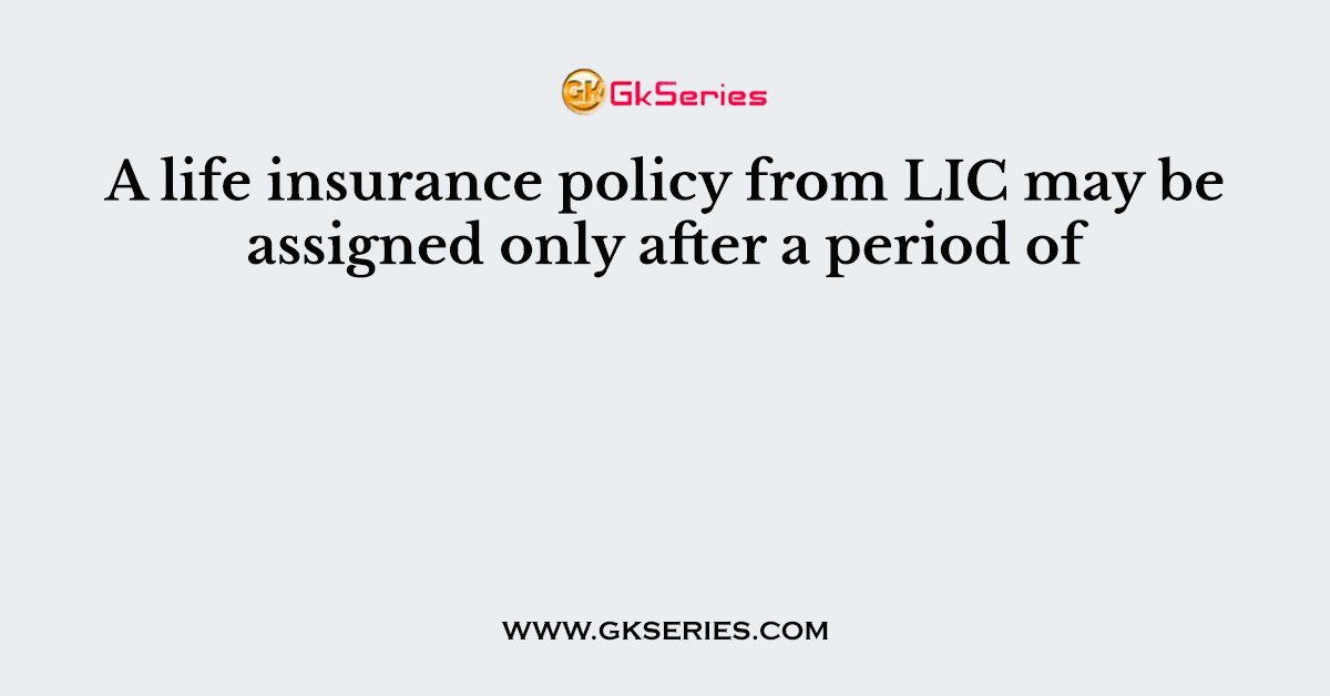 A life insurance policy from LIC may be assigned only after a period of