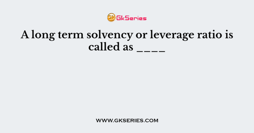 A long term solvency or leverage ratio is called as ____