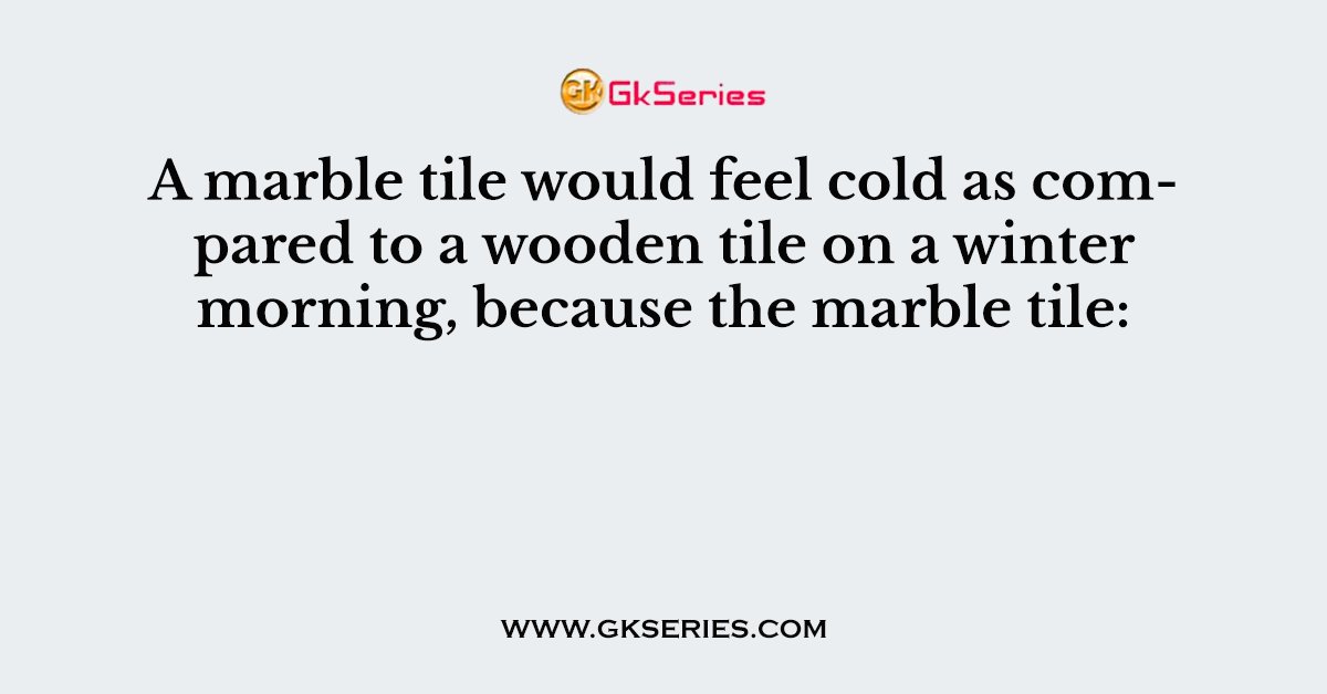 A marble tile would feel cold as compared to a wooden tile on a winter morning, because the marble tile: