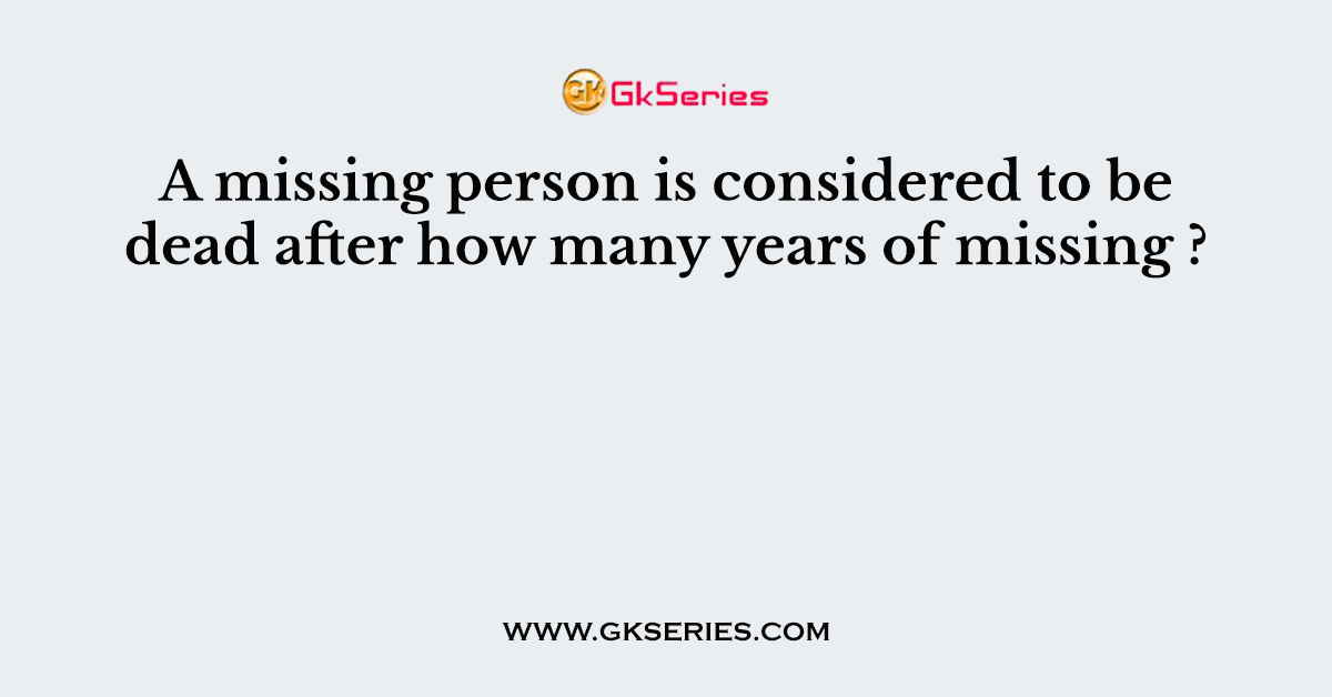 A missing person is considered to be dead after how many years of missing ?