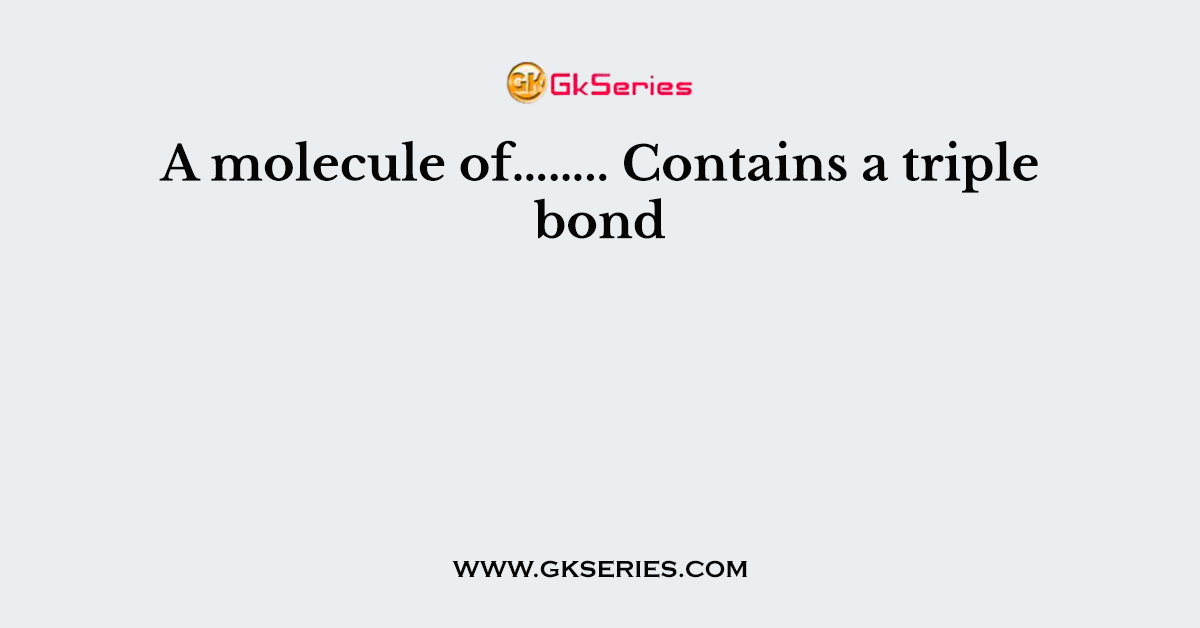 A molecule of…….. Contains a triple bond