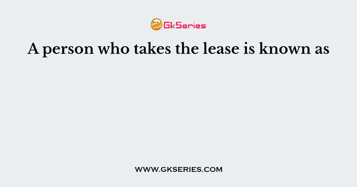A person who takes the lease is known as