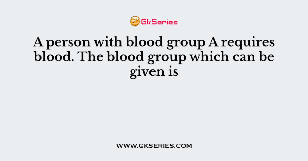 A person with blood group A requires blood. The blood group which can be given is