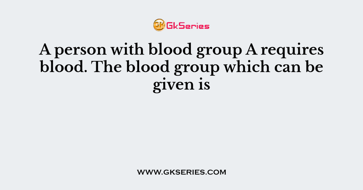 A person with blood group A requires blood. The blood group which can be given is
