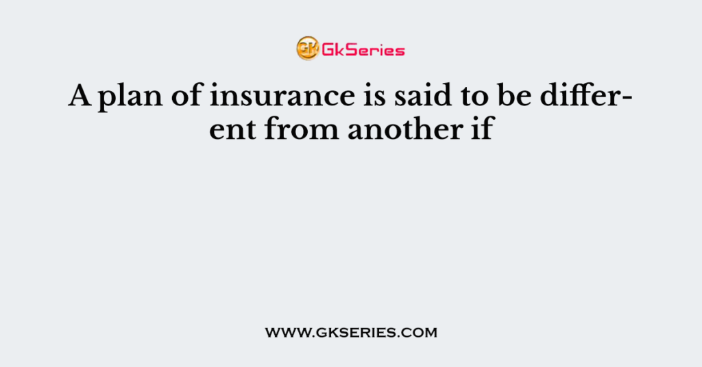 A plan of insurance is said to be different from another if