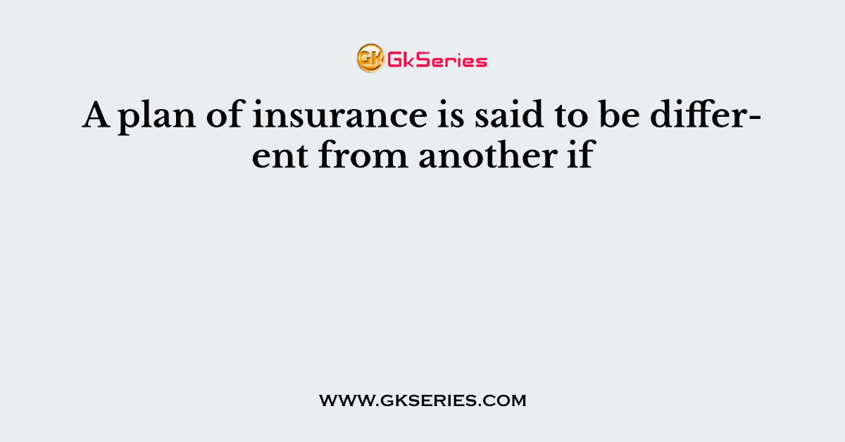 A plan of insurance is said to be different from another if