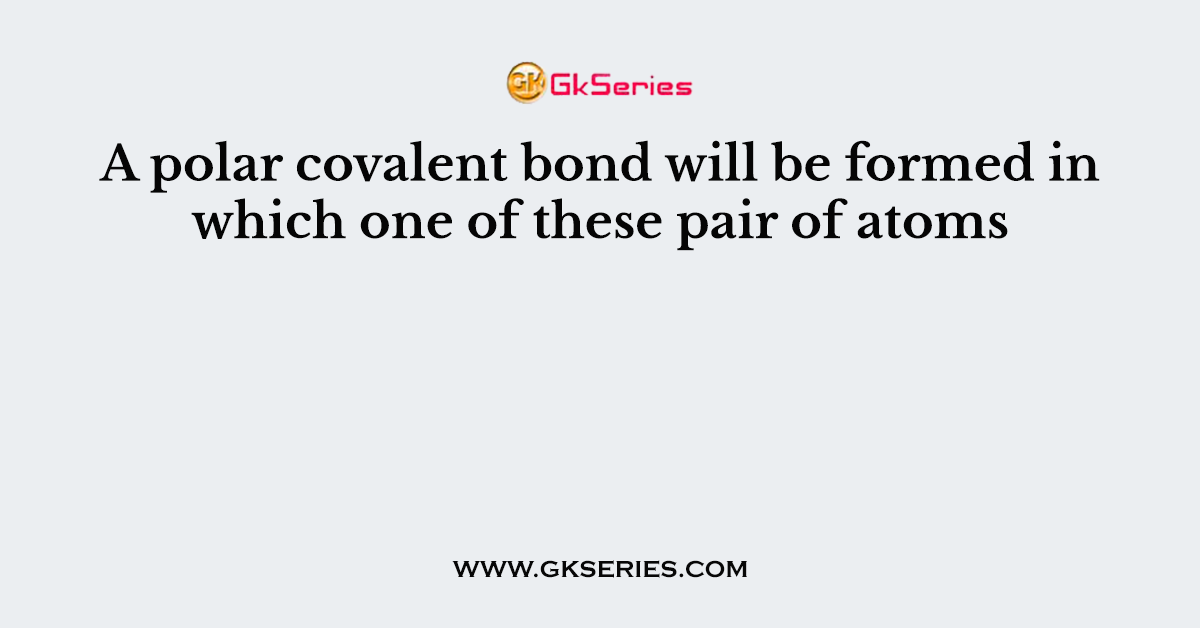 A polar covalent bond will be formed in which one of these pair of atoms