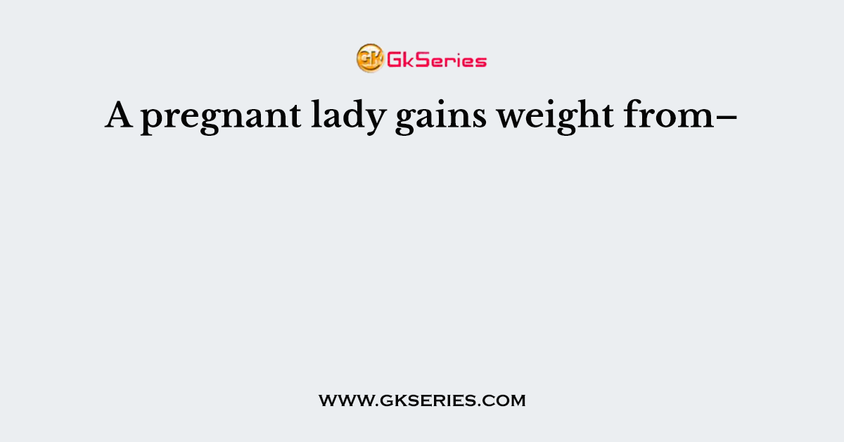 A pregnant lady gains weight from–