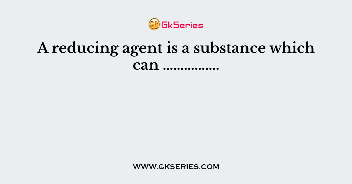 A reducing agent is a substance which can …………….