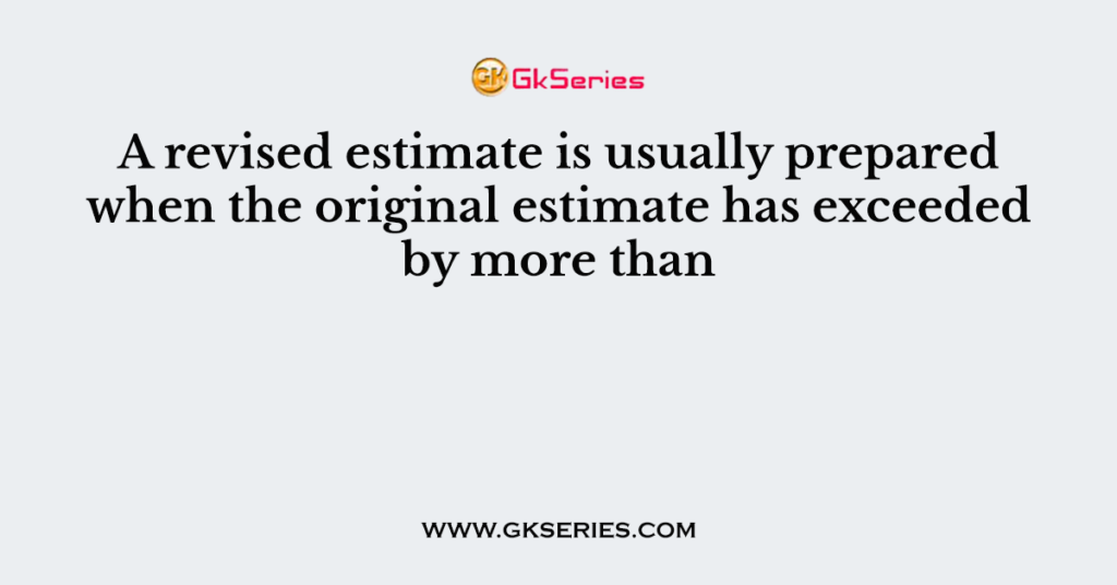 a-revised-estimate-is-usually-prepared-when-the-original-estimate-has