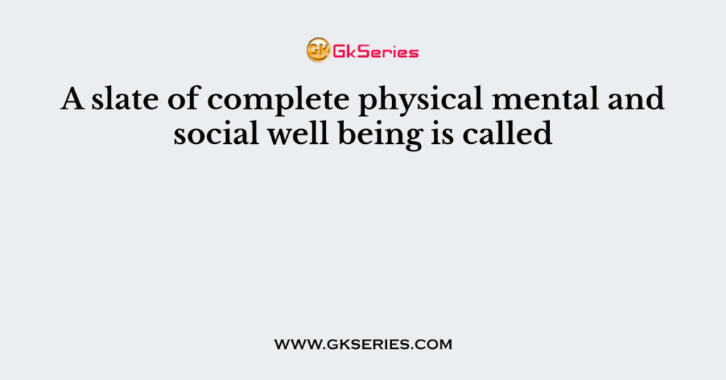 A slate of complete physical mental and social well being is called