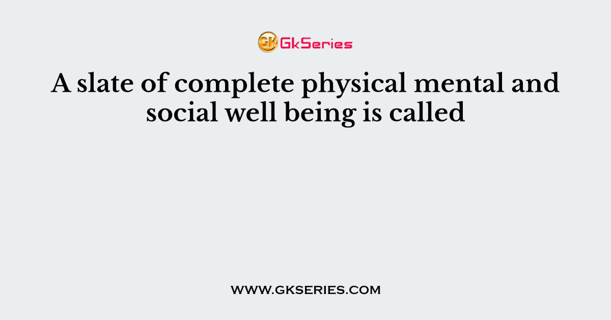 A slate of complete physical mental and social well being is called