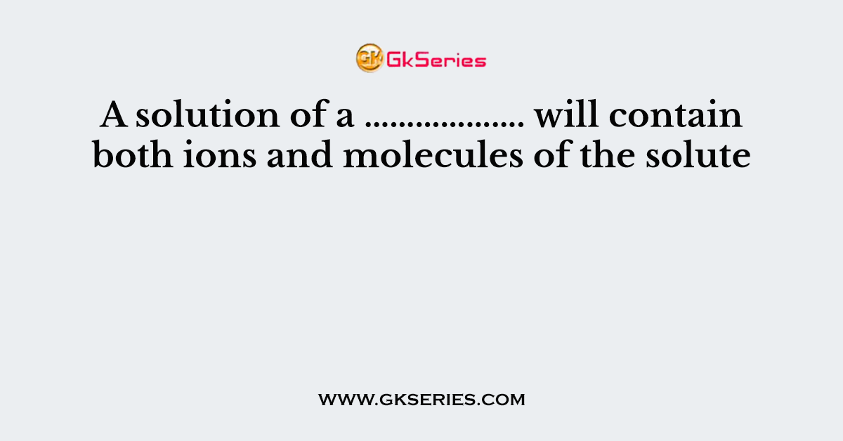 A solution of a ………………. will contain both ions and molecules of the solute