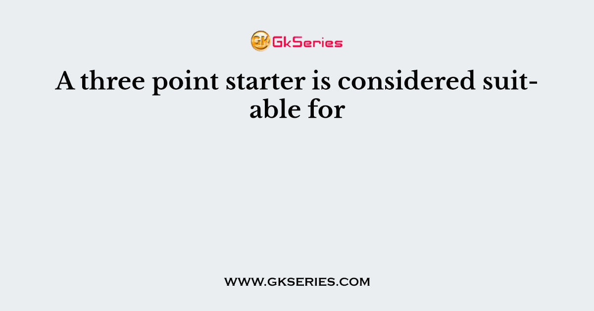 A three point starter is considered suitable for