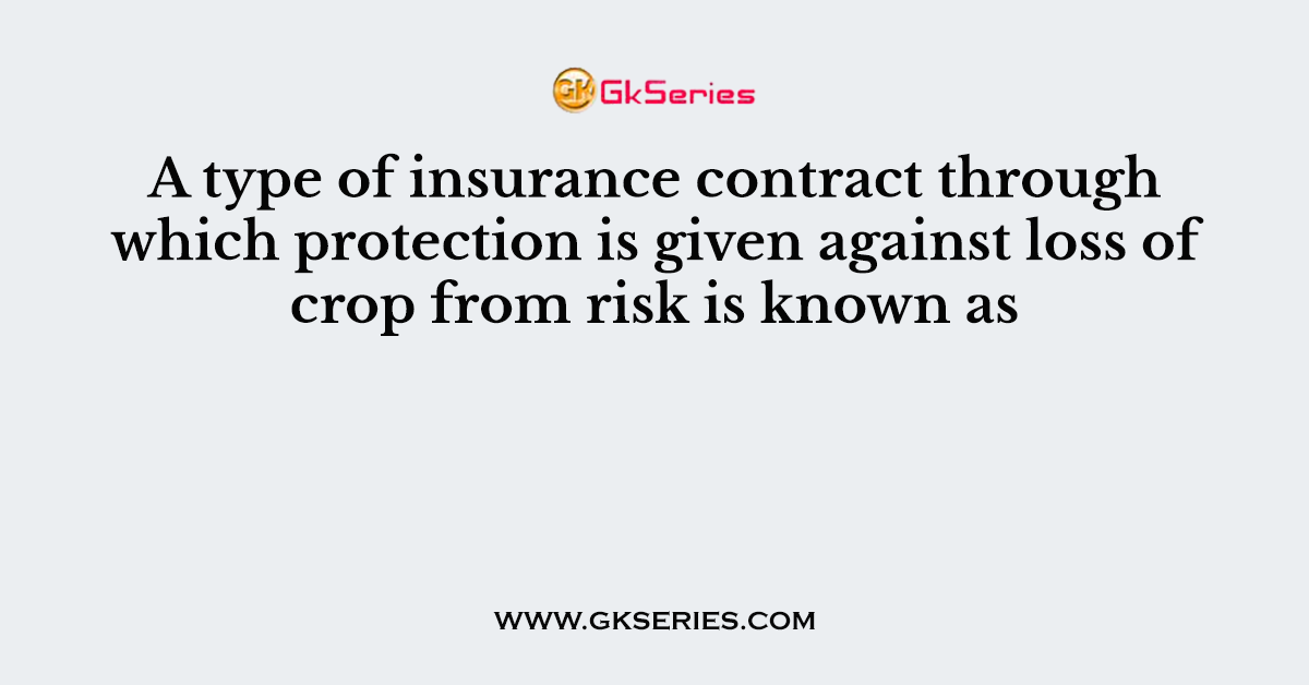 A type of insurance contract through which protection is given against loss of crop from risk is known as