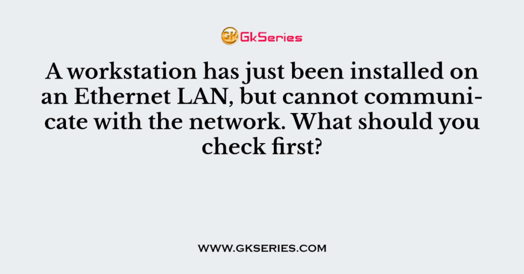 A workstation has just been installed on an Ethernet LAN, but cannot communicate with the network. What should you check first?