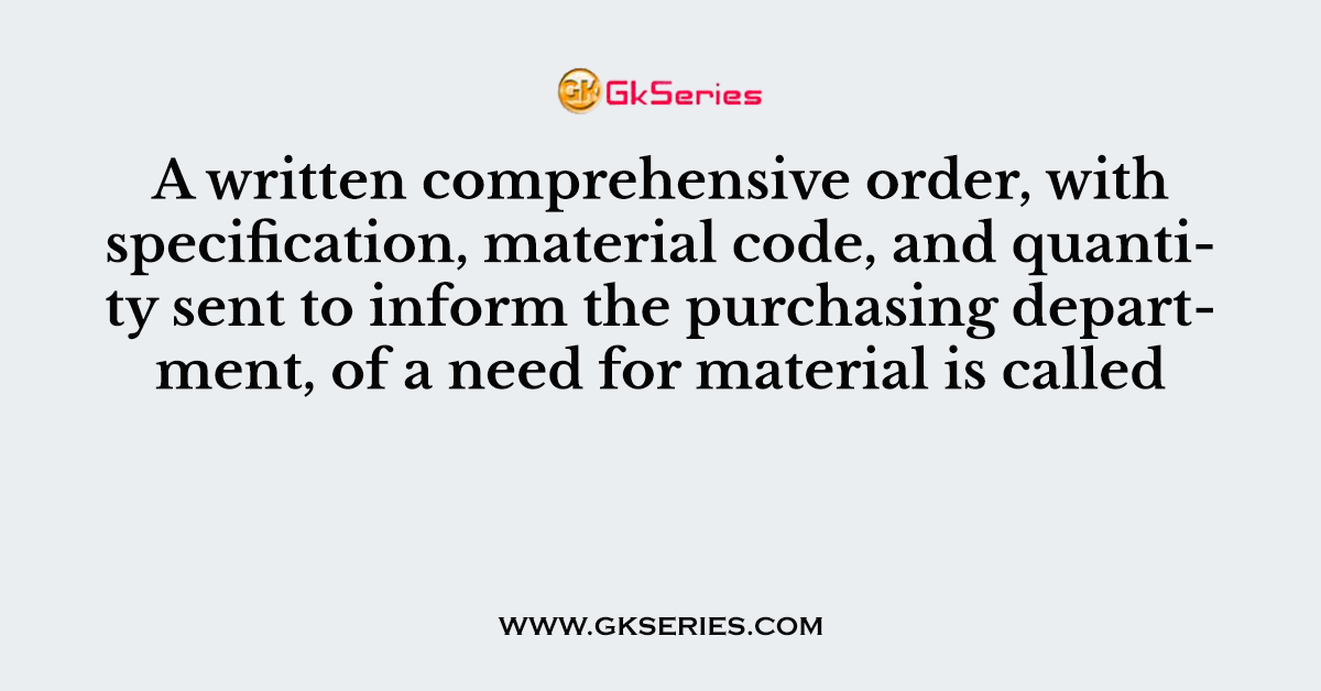 A written comprehensive order, with specification, material code, and quantity sent to inform the purchasing department, of a need for material is called