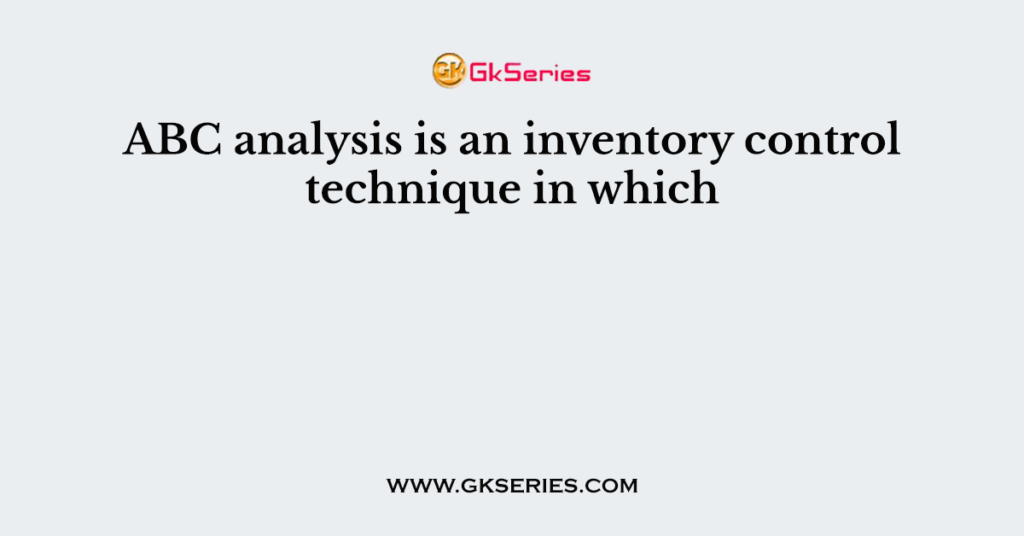 Abc Analysis Is An Inventory Control Technique In Which 1570