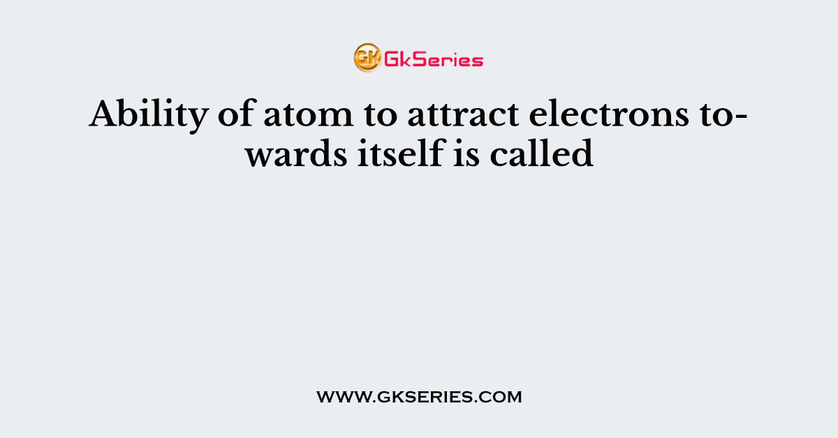 Ability of atom to attract electrons towards itself is called