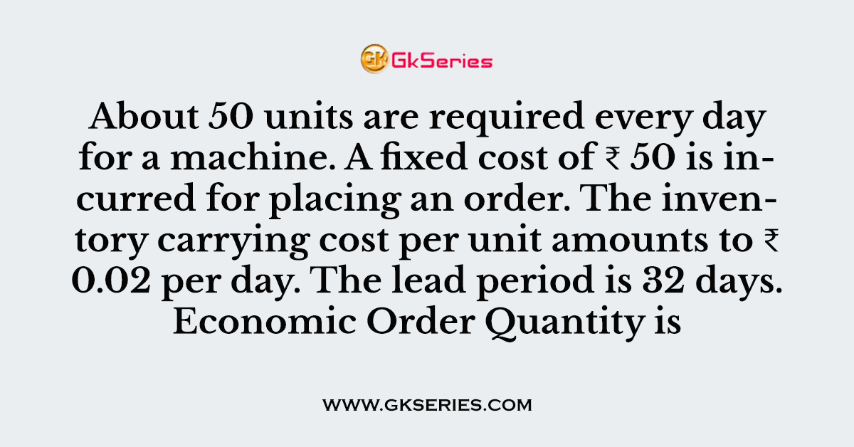 About 50 units are required every day for a machine. A fixed cost of ₹ 50 is incurred for placing an order
