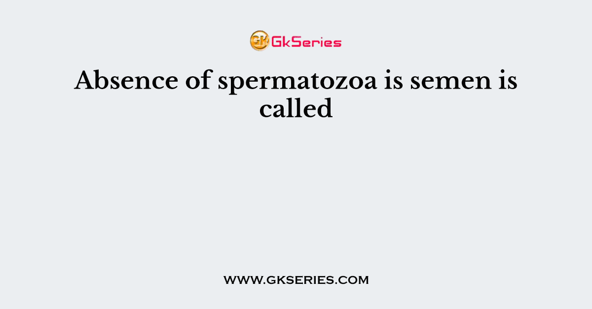 Absence of spermatozoa is semen is called