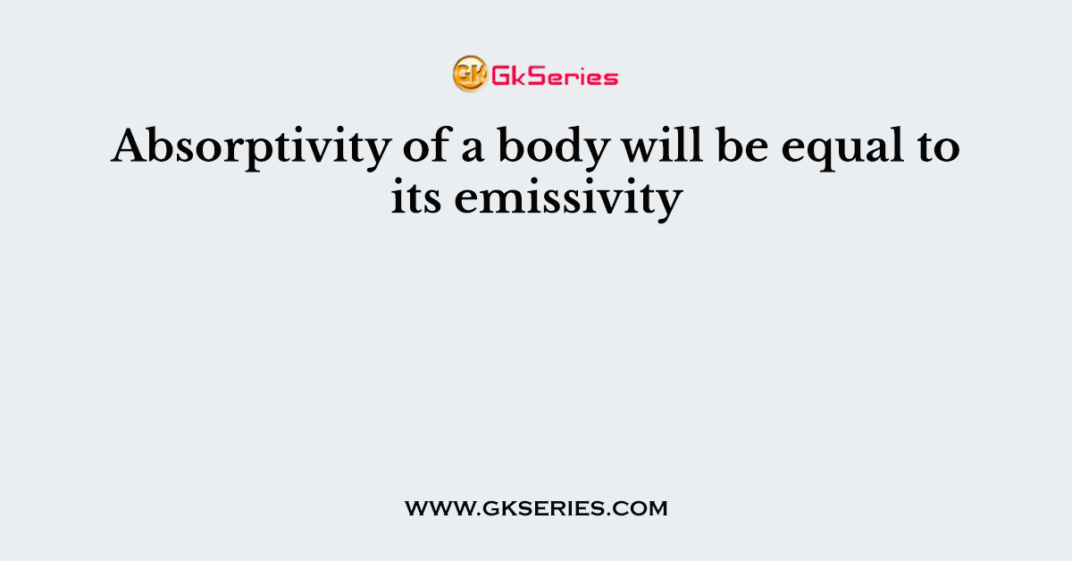 Absorptivity of a body will be equal to its emissivity